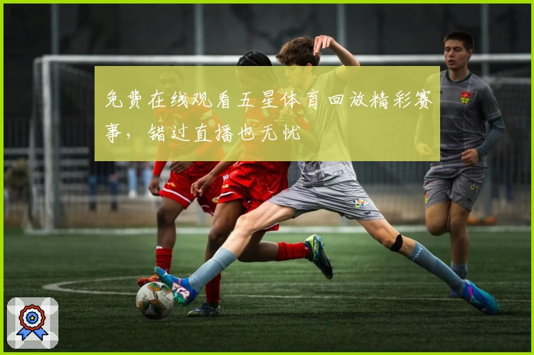 免费在线观看五星体育回放精彩赛事，错过直播也无忧
