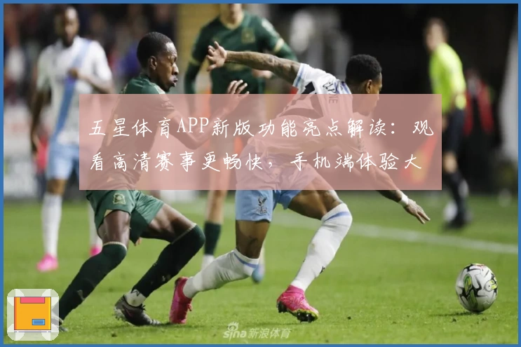 五星体育APP新版功能亮点解读：观看高清赛事更畅快，手机端体验大升级！