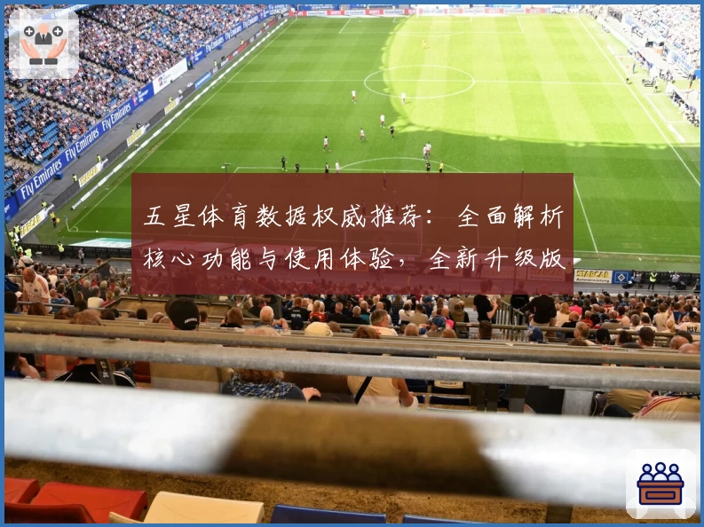 五星体育数据权威推荐：全面解析核心功能与使用体验，全新升级版亮点抢先看