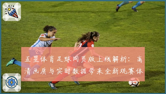五星体育足球网页版上线解析：高清画质与实时数据带来全新观赛体验