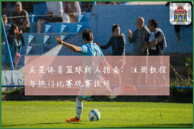 五星体育篮球新人指南：注册教程与热门比赛观赛技巧