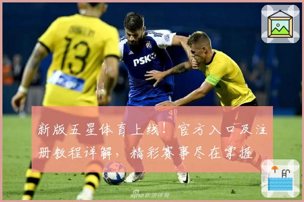 新版五星体育上线！官方入口及注册教程详解，精彩赛事尽在掌握