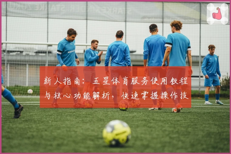 新人指南：五星体育服务使用教程与核心功能解析，快速掌握操作技巧
