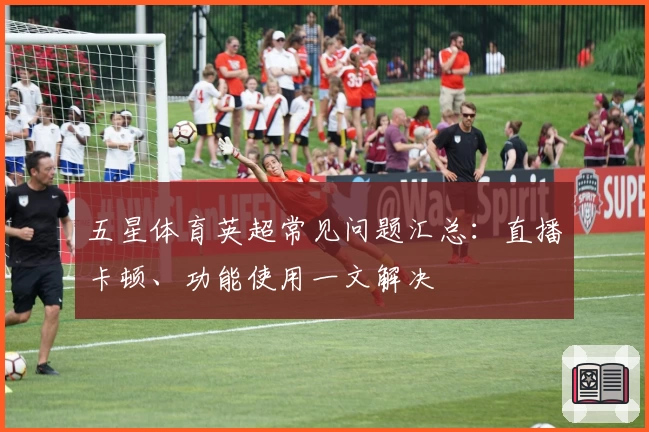 五星体育英超常见问题汇总：直播卡顿、功能使用一文解决