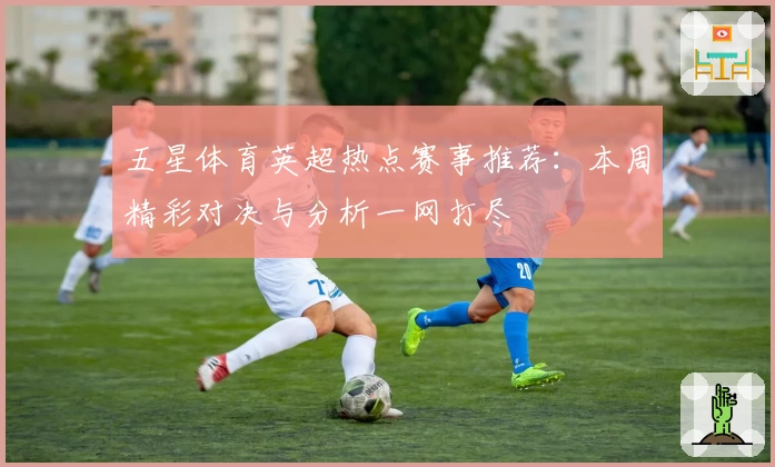 五星体育英超热点赛事推荐：本周精彩对决与分析一网打尽