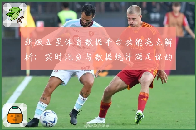 新版五星体育数据平台功能亮点解析：实时比分与数据统计满足你的需求