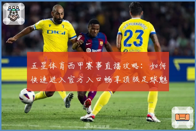 五星体育西甲赛事直播攻略：如何快速进入官方入口畅享顶级足球魅力