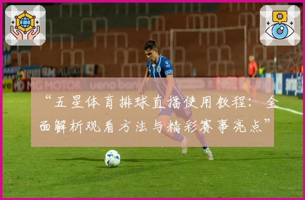 “五星体育排球直播使用教程：全面解析观看方法与精彩赛事亮点”