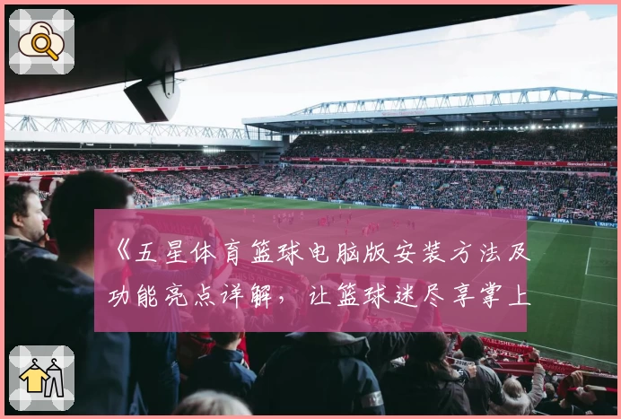 《五星体育篮球电脑版安装方法及功能亮点详解，让篮球迷尽享掌上赛事体验》