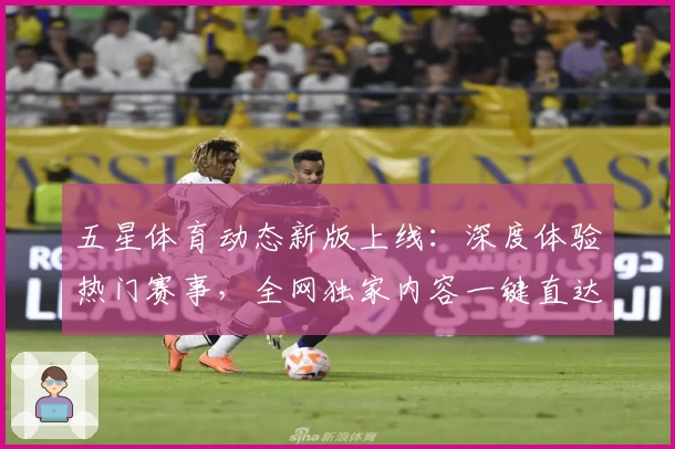 五星体育动态新版上线：深度体验热门赛事，全网独家内容一键直达