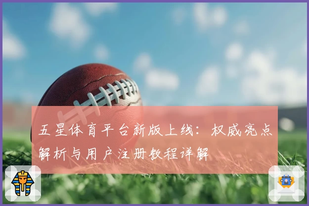 五星体育平台新版上线:权威亮点解析与用户注册教程详解