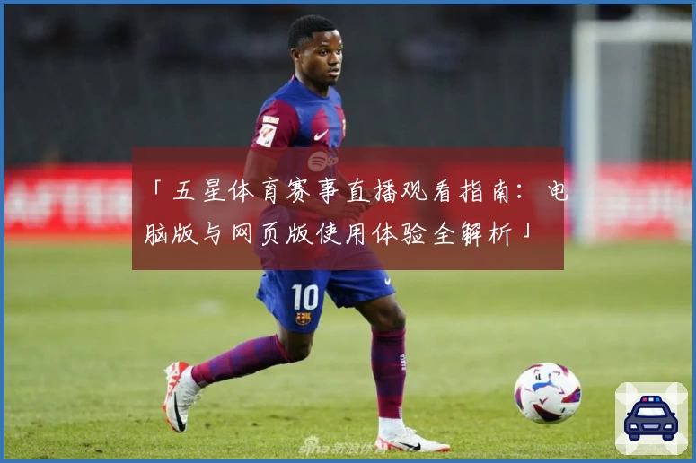「五星体育赛事直播观看指南：电脑版与网页版使用体验全解析」