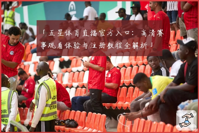 「五星体育直播官方入口:高清赛事观看体验与注册教程全解析」