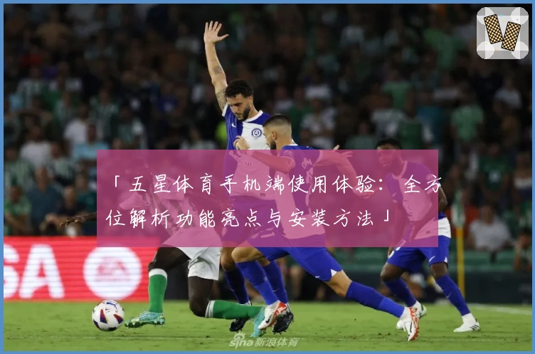 「五星体育手机端使用体验：全方位解析功能亮点与安装方法」