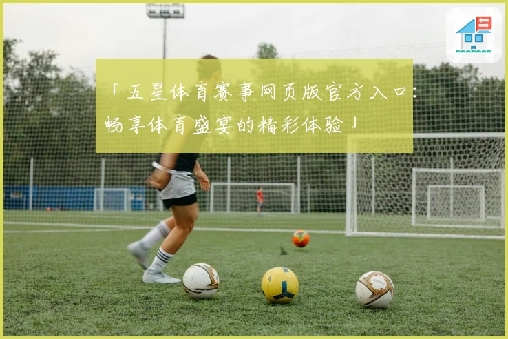 「五星体育赛事网页版官方入口：畅享体育盛宴的精彩体验」