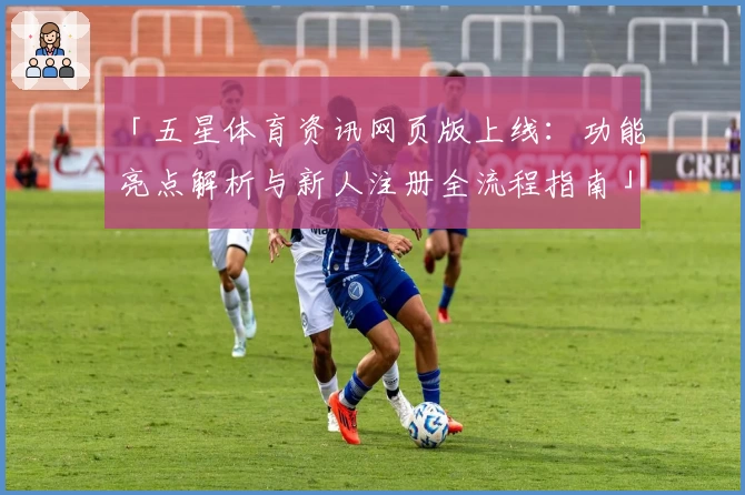 「五星体育资讯网页版上线：功能亮点解析与新人注册全流程指南」