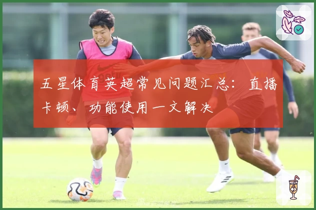 五星体育英超常见问题汇总：直播卡顿、功能使用一文解决