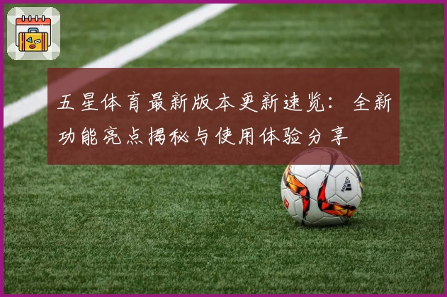 五星体育最新版本更新速览：全新功能亮点揭秘与使用体验分享