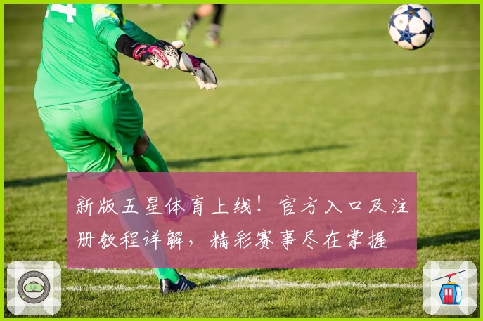 新版五星体育上线！官方入口及注册教程详解，精彩赛事尽在掌握