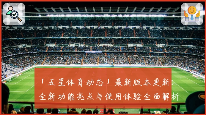 「五星体育动态」最新版本更新：全新功能亮点与使用体验全面解析