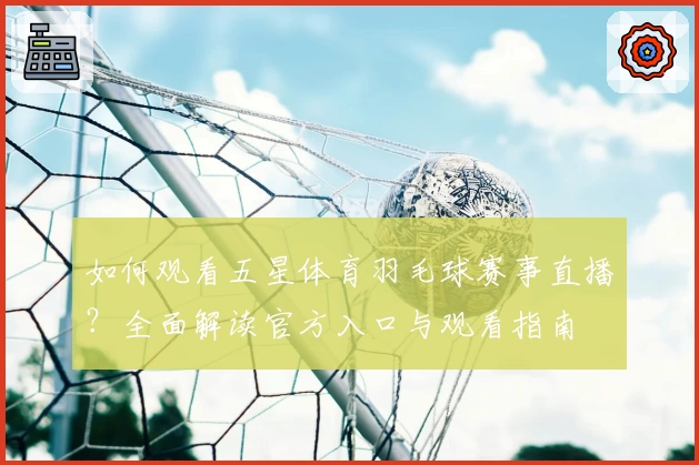 如何观看五星体育羽毛球赛事直播？全面解读官方入口与观看指南