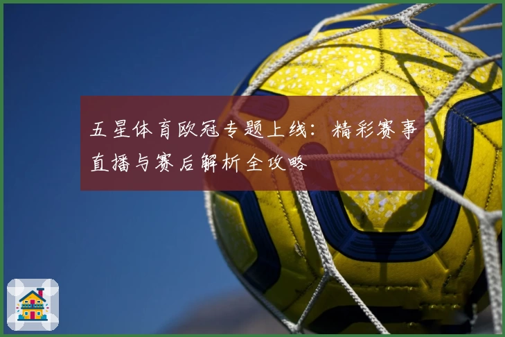 五星体育欧冠专题上线：精彩赛事直播与赛后解析全攻略