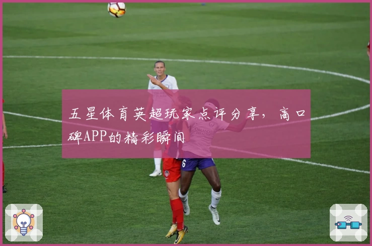 五星体育英超玩家点评分享，高口碑APP的精彩瞬间