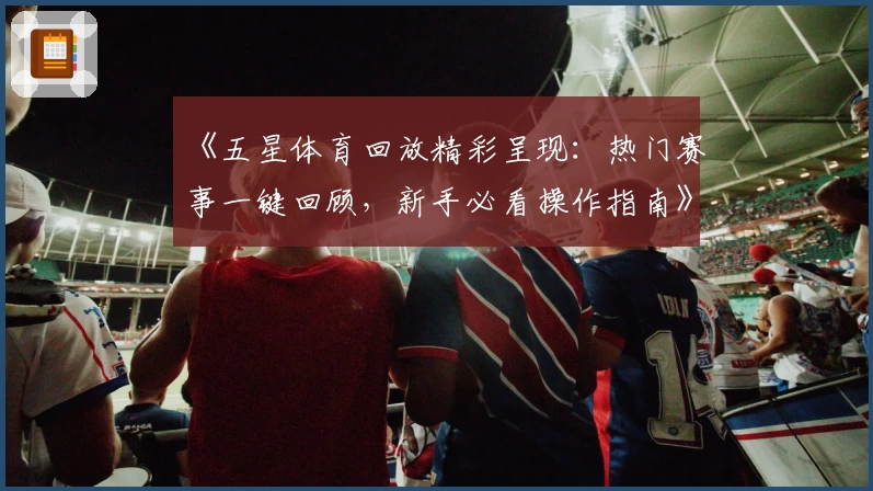 《五星体育回放精彩呈现：热门赛事一键回顾，新手必看操作指南》