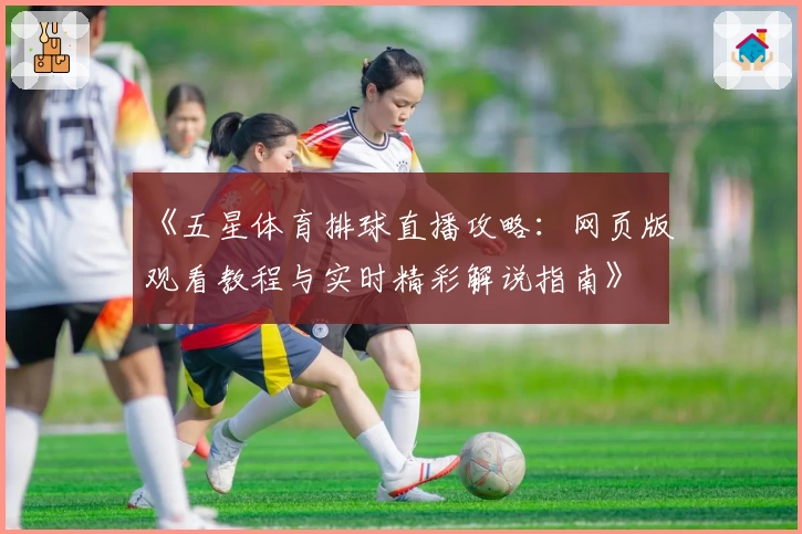 《五星体育排球直播攻略：网页版观看教程与实时精彩解说指南》