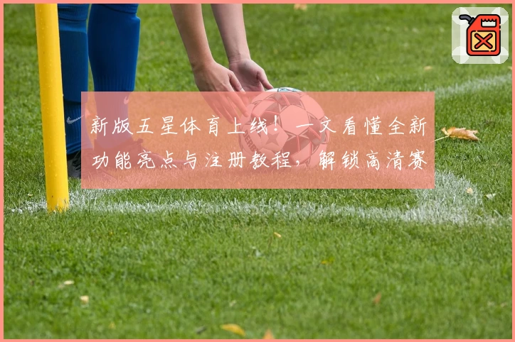 新版五星体育上线!一文看懂全新功能亮点与注册教程,解锁高清赛事新体验