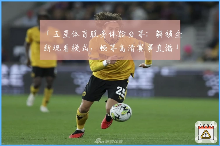 「五星体育服务体验分享：解锁全新观看模式，畅享高清赛事直播」