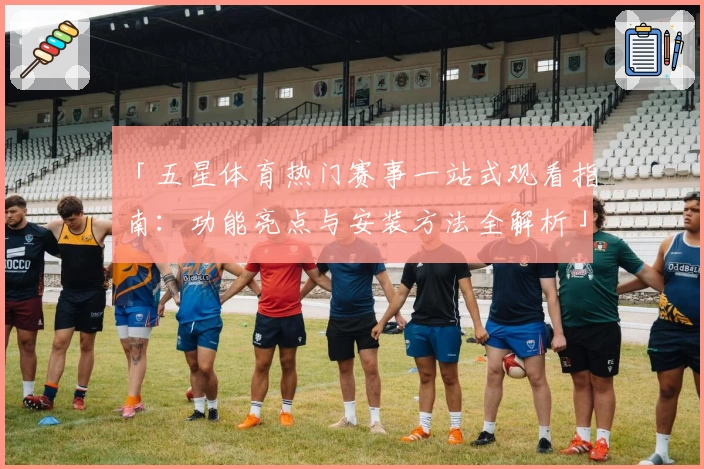 「五星体育热门赛事一站式观看指南：功能亮点与安装方法全解析」