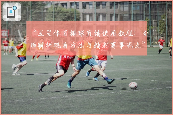 “五星体育排球直播使用教程：全面解析观看方法与精彩赛事亮点”