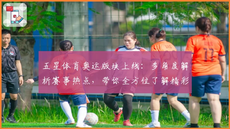 五星体育奥运版块上线：多角度解析赛事热点，带你全方位了解精彩赛场！