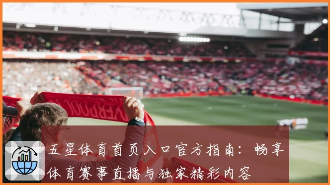 五星体育首页入口官方指南：畅享体育赛事直播与独家精彩内容