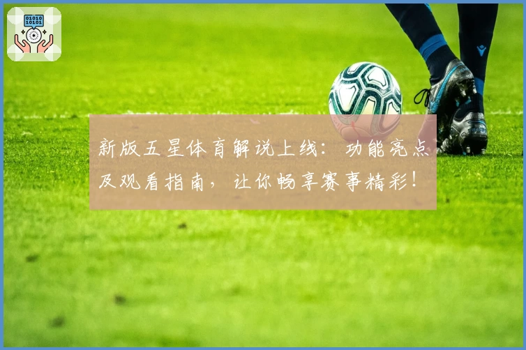新版五星体育解说上线：功能亮点及观看指南，让你畅享赛事精彩！