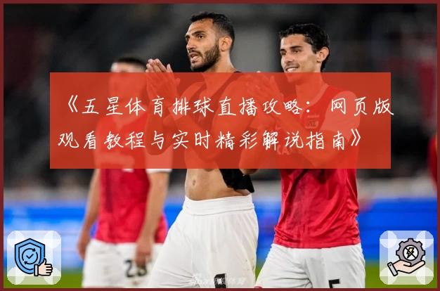 《五星体育排球直播攻略：网页版观看教程与实时精彩解说指南》